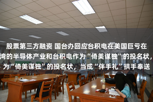股票第三方融资 国台办回应台积电在美国巨亏在大陆盈利：民进党把台湾的半导体产业和台积电作为“倚美谋独”的投名状，当成“伴手礼”拱手奉送