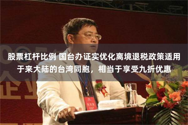 股票杠杆比例 国台办证实优化离境退税政策适用于来大陆的台湾同胞，相当于享受九折优惠
