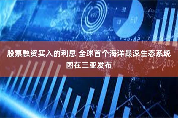 股票融资买入的利息 全球首个海洋最深生态系统图在三亚发布