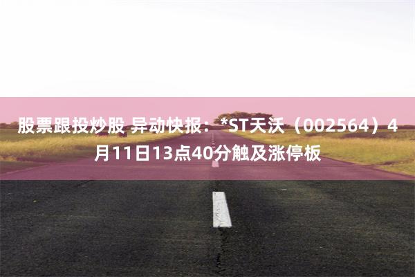 股票跟投炒股 异动快报:*ST天沃(002564)4月11日13点40分触及涨停板