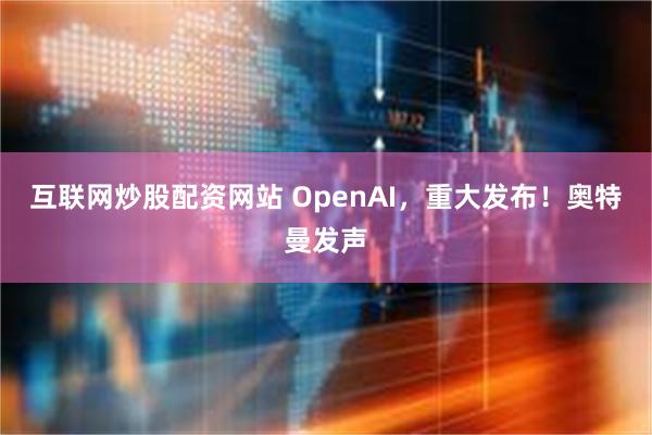 互联网炒股配资网站 OpenAI，重大发布！奥特曼发声