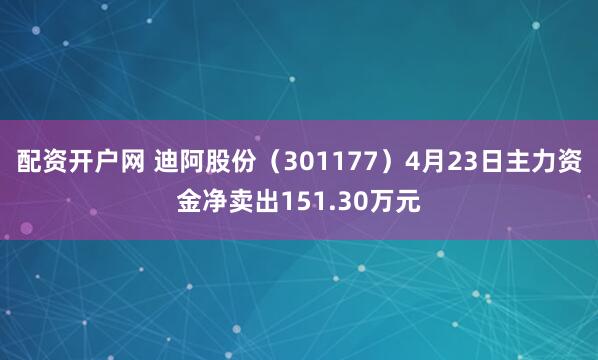配资开户网 迪阿股份（301177）4月23日主力资金净卖出151.30万元