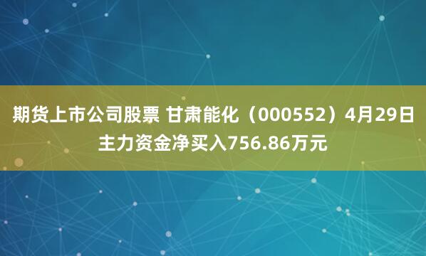 期货上市公司股票 甘肃能化(000552)4月29日主力资金净买入756.86万元