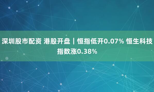 深圳股市配资 港股开盘｜恒指低开0.07% 恒生科技指数涨0.38%