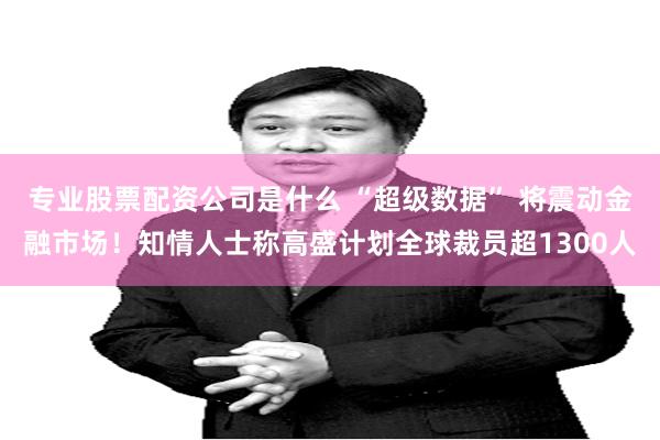 专业股票配资公司是什么 “超级数据” 将震动金融市场！知情人士称高盛计划全球裁员超1300人