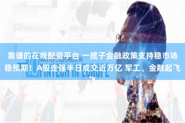 靠谱的在线配资平台 一揽子金融政策支持稳市场稳预期！A股走强半日成交近万亿 军工、金融起飞