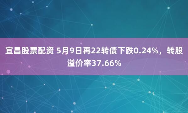 宜昌股票配资 5月9日再22转债下跌0.24%,转股溢价率37.66%
