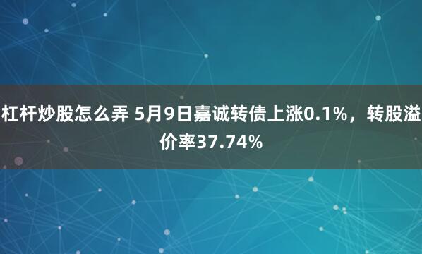 杠杆炒股怎么弄 5月9日嘉诚转债上涨0.1%，转股溢价率37.74%