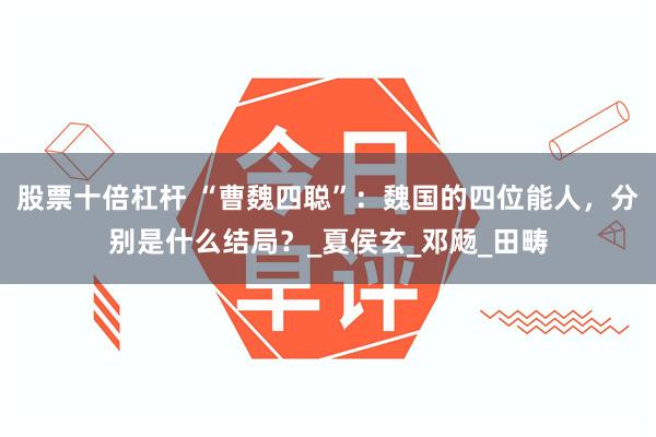 股票十倍杠杆 “曹魏四聪”：魏国的四位能人，分别是什么结局？_夏侯玄_邓飏_田畴