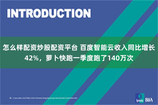 怎么样配资炒股配资平台 百度智能云收入同比增长42%，萝卜快跑一季度跑了140万次