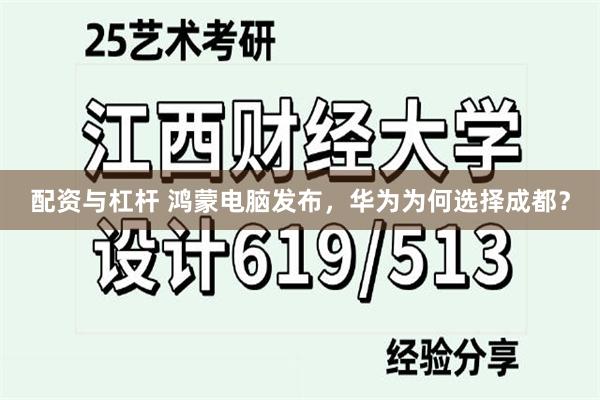 配资与杠杆 鸿蒙电脑发布，华为为何选择成都？