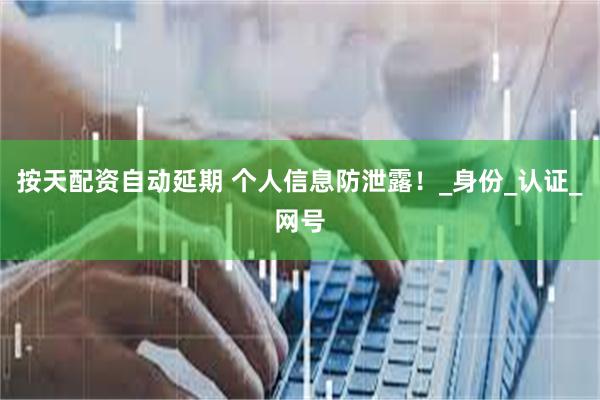 按天配资自动延期 个人信息防泄露!_身份_认证_网号