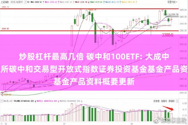 炒股杠杆最高几倍 碳中和100ETF: 大成中证上海环交所碳中和交易型开放式指数证券投资基金基金产品资料概要更新