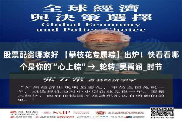 股票配资哪家好 【攀枝花专属粽】出炉！快看看哪个是你的“心上粽”→_轮转_吴禹涵_时节