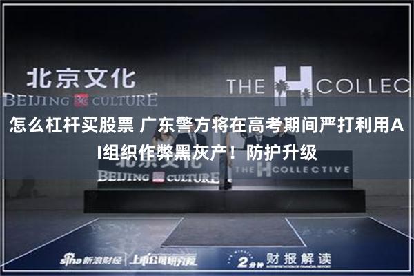 怎么杠杆买股票 广东警方将在高考期间严打利用AI组织作弊黑灰产！防护升级