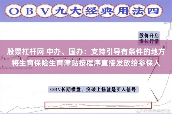 股票杠杆网 中办、国办:支持引导有条件的地方将生育保险生育津贴按程序直接发放给参保人