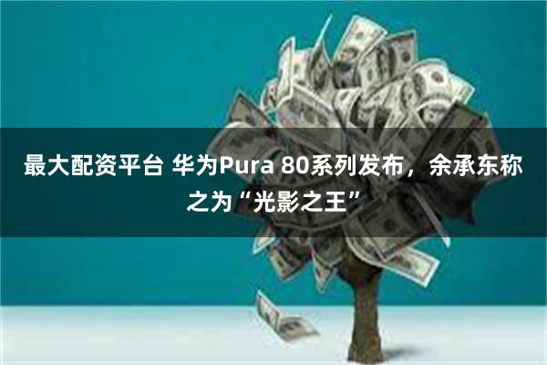 最大配资平台 华为Pura 80系列发布,余承东称之为“光影之王”