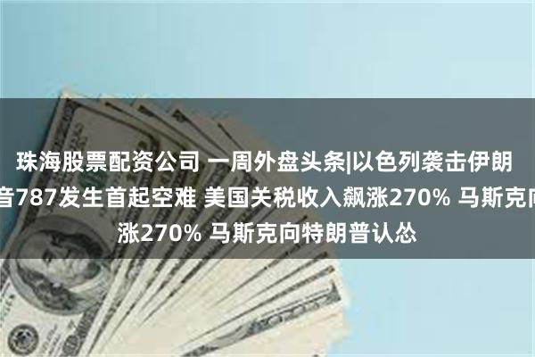 珠海股票配资公司 一周外盘头条|以色列袭击伊朗 油价飙升 波音787发生首起空难 美国关税收入飙涨270% 马斯克向特朗普认怂
