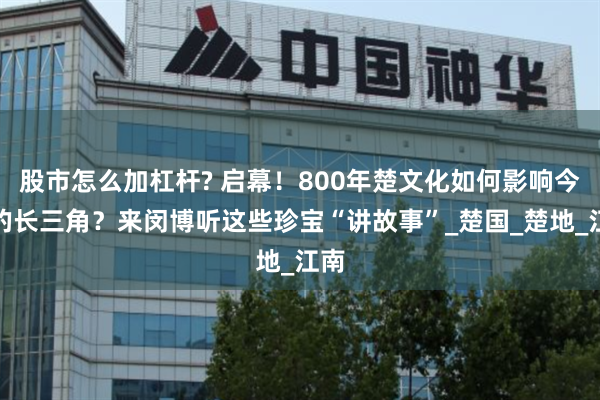 股市怎么加杠杆? 启幕！800年楚文化如何影响今天的长三角？来闵博听这些珍宝“讲故事”_楚国_楚地_江南