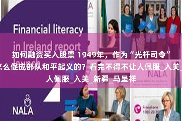 如何融资买入股票 1949年，作为“光杆司令”的陶峙岳是怎么促成部队和平起义的？看完不得不让人佩服_入关_新疆_马呈祥