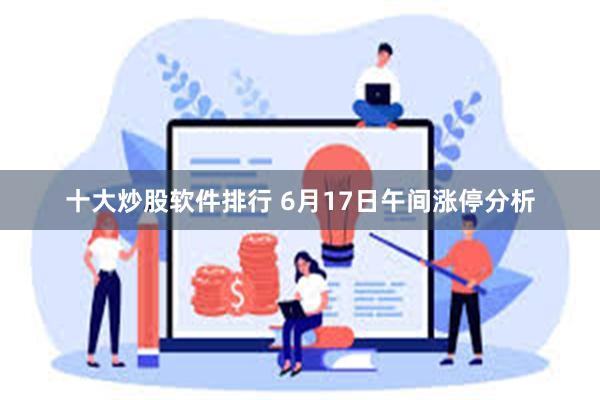 十大炒股软件排行 6月17日午间涨停分析