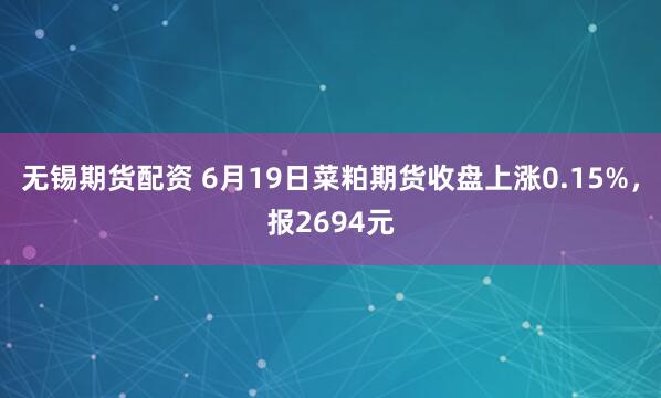 无锡期货配资 6月19日菜粕期货收盘上涨0.15%，报2694元