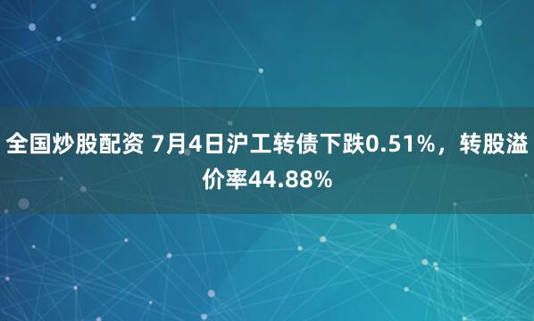 全国炒股配资 7月4日沪工转债下跌0.51%,转股溢价率44.88%