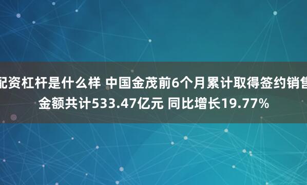 配资杠杆是什么样 中国金茂前6个月累计取得签约销售金额共计533.47亿元 同比增长19.77%