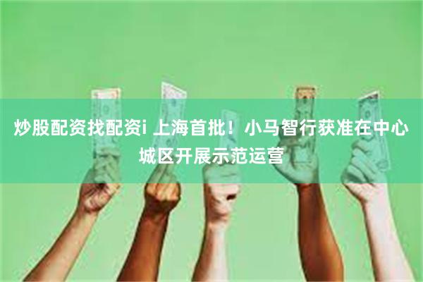 炒股配资找配资i 上海首批！小马智行获准在中心城区开展示范运营