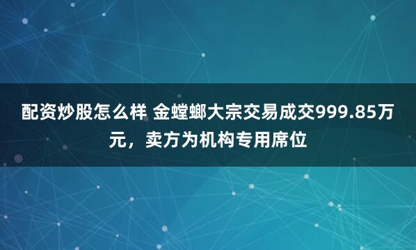 配资炒股怎么样 金螳螂大宗交易成交999.85万元，卖方为机构专用席位