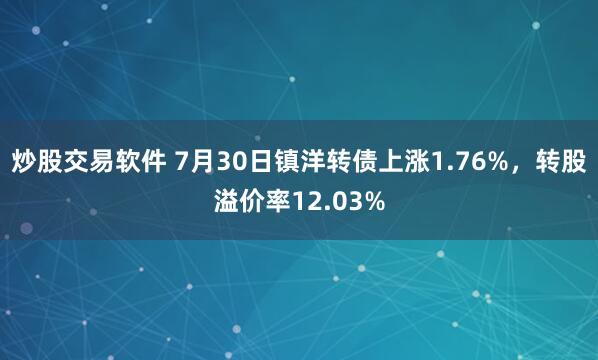 炒股交易软件 7月30日镇洋转债上涨1.76%，转股溢价率12.03%