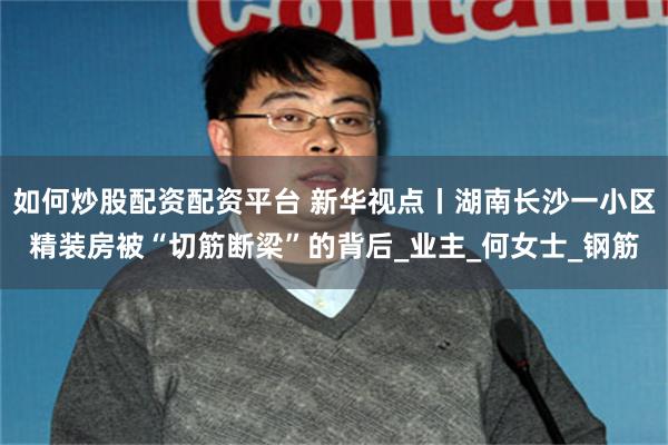 如何炒股配资配资平台 新华视点丨湖南长沙一小区精装房被“切筋断梁”的背后_业主_何女士_钢筋