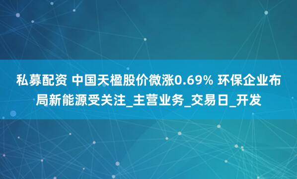 私募配资 中国天楹股价微涨0.69% 环保企业布局新能源受关注_主营业务_交易日_开发