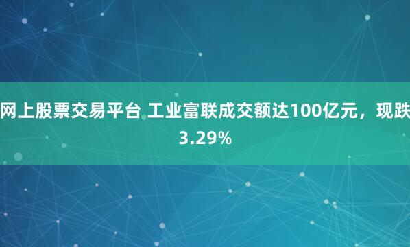 网上股票交易平台 工业富联成交额达100亿元，现跌3.29%
