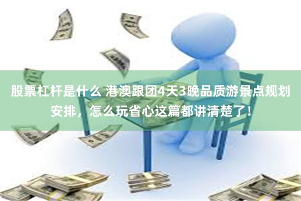股票杠杆是什么 港澳跟团4天3晚品质游景点规划安排，怎么玩省心这篇都讲清楚了！