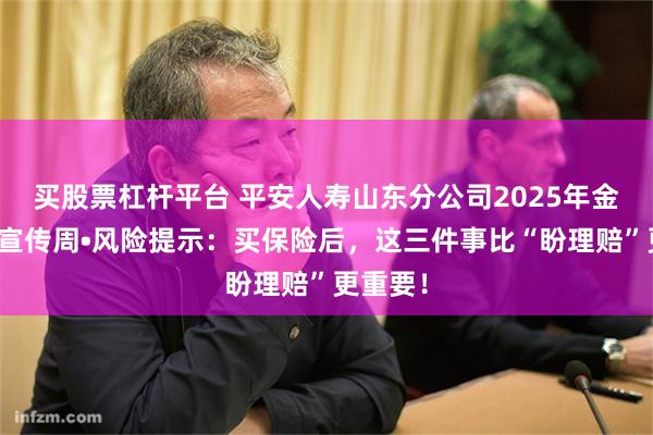 买股票杠杆平台 平安人寿山东分公司2025年金融教育宣传周•风险提示：买保险后，这三件事比“盼理赔”更重要！