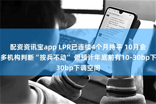 配资资讯宝app LPR已连续4个月持平 10月会变吗？多机构判断“按兵不动” 但预计年底前有10-30bp下调空间