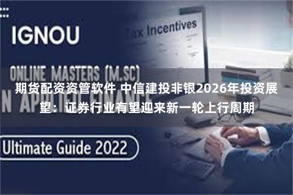 期货配资资管软件 中信建投非银2026年投资展望：证券行业有望迎来新一轮上行周期
