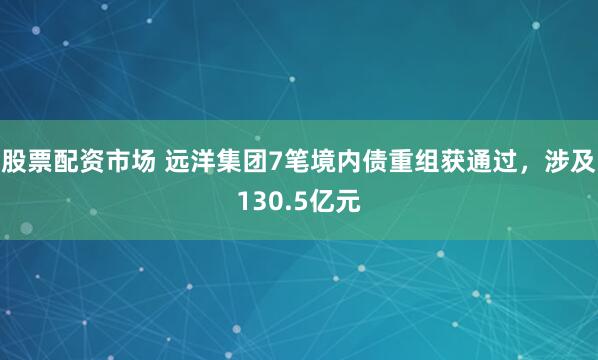 股票配资市场 远洋集团7笔境内债重组获通过,涉及130.5亿元