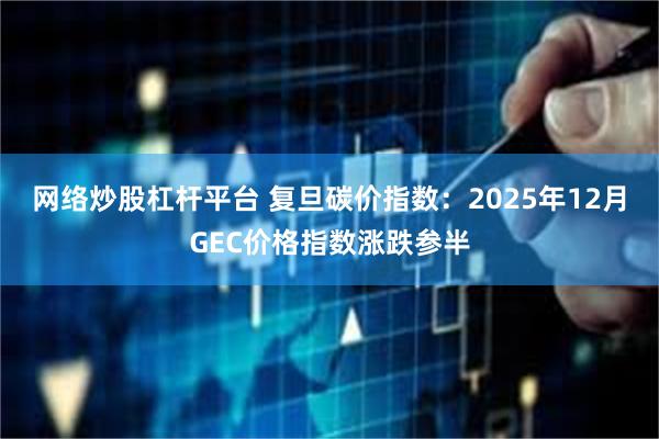 网络炒股杠杆平台 复旦碳价指数:2025年12月GEC价格指数涨跌参半