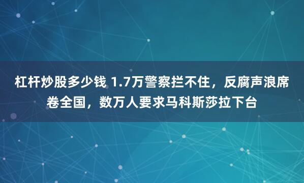 杠杆炒股多少钱 1.7万警察拦不住,反腐声浪席卷全国,数万人要求马科斯莎拉下台