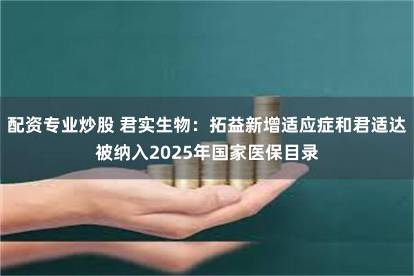 配资专业炒股 君实生物：拓益新增适应症和君适达被纳入2025年国家医保目录