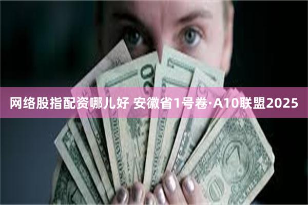 网络股指配资哪儿好 安徽省1号卷·A10联盟2025