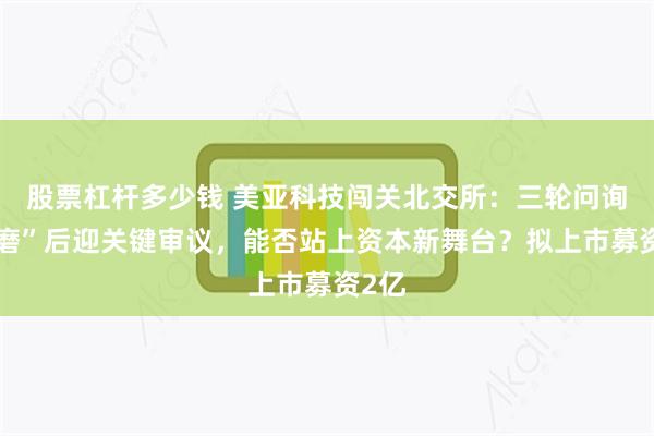 股票杠杆多少钱 美亚科技闯关北交所：三轮问询“打磨”后迎关键审议，能否站上资本新舞台？拟上市募资2亿