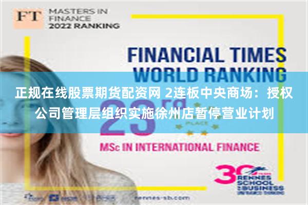 正规在线股票期货配资网 2连板中央商场:授权公司管理层组织实施徐州店暂停营业计划