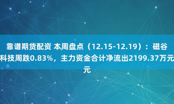 靠谱期货配资 本周盘点（12.15-12.19）：磁谷科技周跌0.83%，主力资金合计净流出2199.37万元