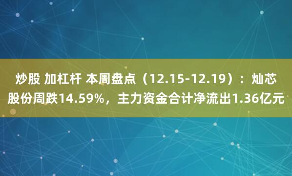 炒股 加杠杆 本周盘点（12.15-12.19）：灿芯股份周跌14.59%，主力资金合计净流出1.36亿元