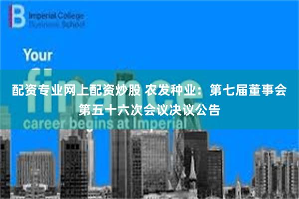 配资专业网上配资炒股 农发种业：第七届董事会第五十六次会议决议公告