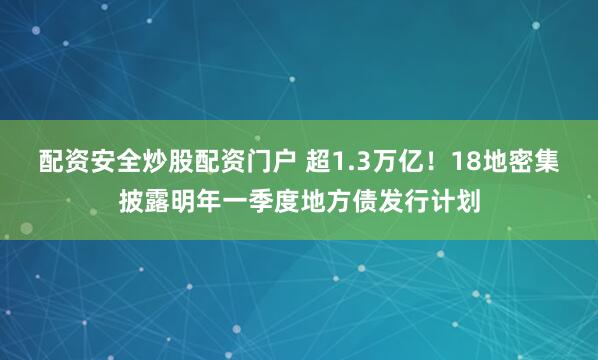 配资安全炒股配资门户 超1.3万亿！18地密集披露明年一季度地方债发行计划