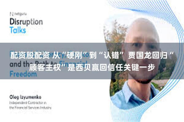 配资股配资 从“硬刚”到“认错” 贾国龙回归“顾客主权”是西贝赢回信任关键一步